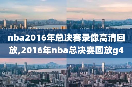 nba2016年总决赛录像高清回放,2016年nba总决赛回放g4