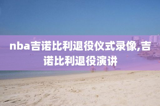 nba吉诺比利退役仪式录像,吉诺比利退役演讲