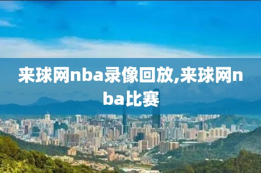 来球网nba录像回放,来球网nba比赛