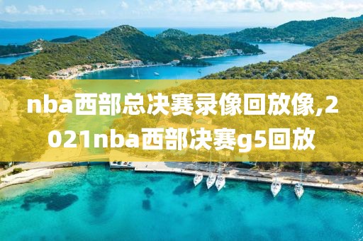 nba西部总决赛录像回放像,2021nba西部决赛g5回放