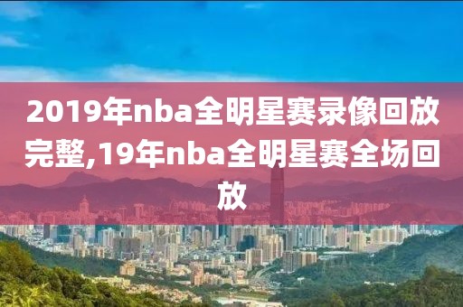 2019年nba全明星赛录像回放完整,19年nba全明星赛全场回放