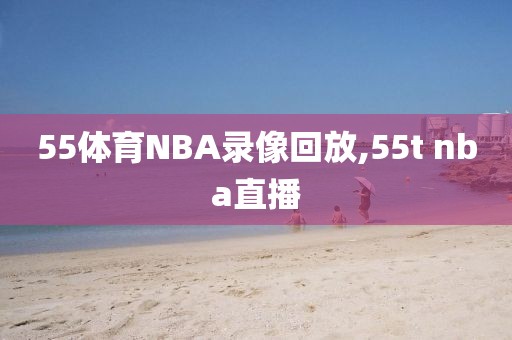 55体育NBA录像回放,55t nba直播