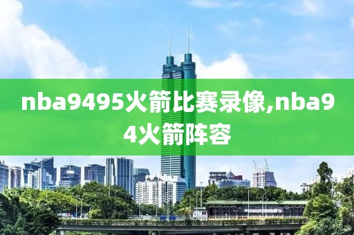 nba9495火箭比赛录像,nba94火箭阵容
