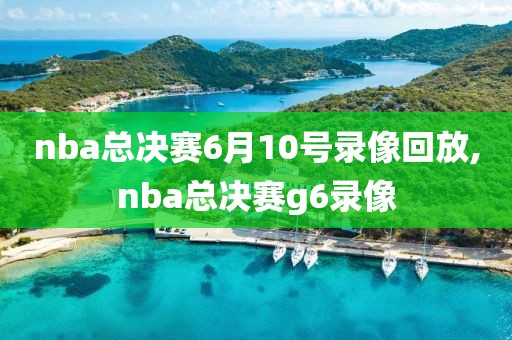 nba总决赛6月10号录像回放,nba总决赛g6录像