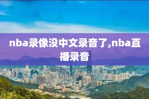 nba录像没中文录音了,nba直播录音