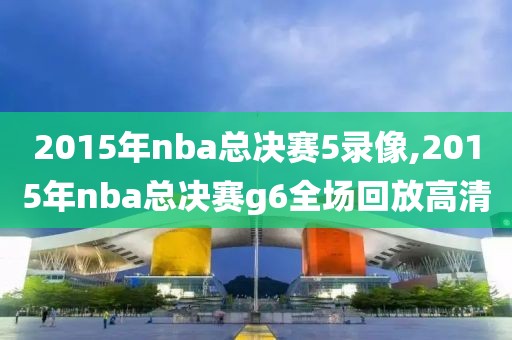 2015年nba总决赛5录像,2015年nba总决赛g6全场回放高清