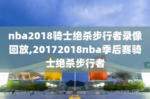 nba2018骑士绝杀步行者录像回放,20172018nba季后赛骑士绝杀步行者