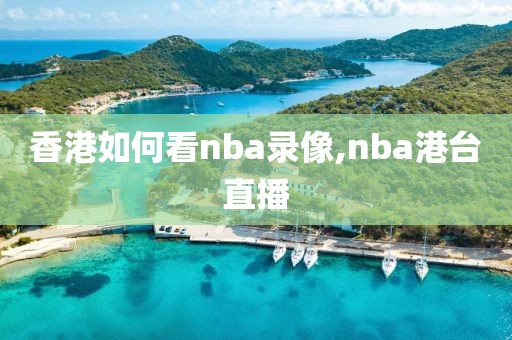 香港如何看nba录像,nba港台直播