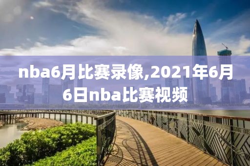 nba6月比赛录像,2021年6月6日nba比赛视频