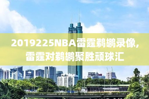 2019225NBA雷霆鹈鹕录像,雷霆对鹈鹕聚胜顽球汇