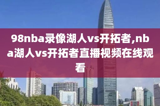 98nba录像湖人vs开拓者,nba湖人vs开拓者直播视频在线观看