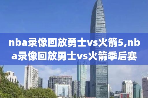 nba录像回放勇士vs火箭5,nba录像回放勇士vs火箭季后赛