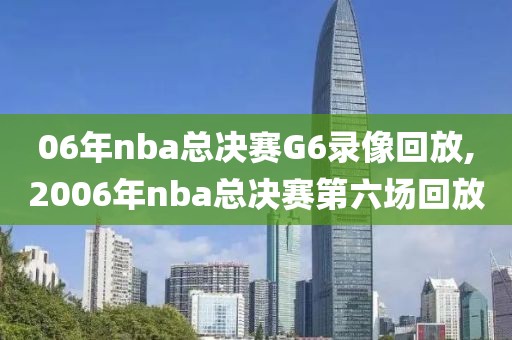 06年nba总决赛G6录像回放,2006年nba总决赛第六场回放