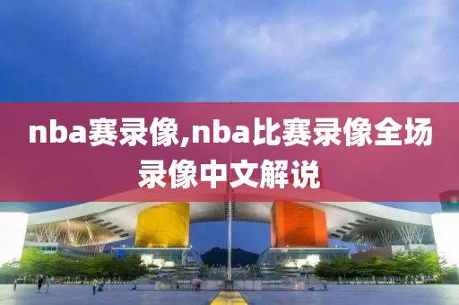 nba赛录像,nba比赛录像全场录像中文解说