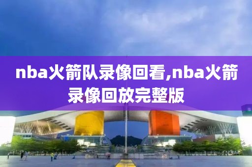 nba火箭队录像回看,nba火箭录像回放完整版