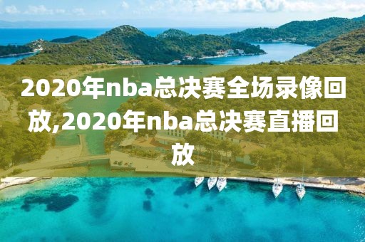 2020年nba总决赛全场录像回放,2020年nba总决赛直播回放