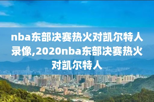 nba东部决赛热火对凯尔特人录像,2020nba东部决赛热火对凯尔特人