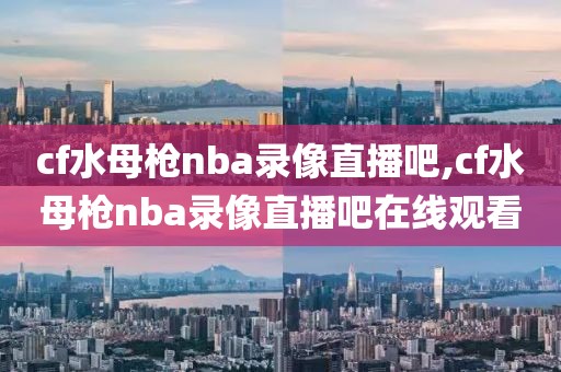 cf水母枪nba录像直播吧,cf水母枪nba录像直播吧在线观看