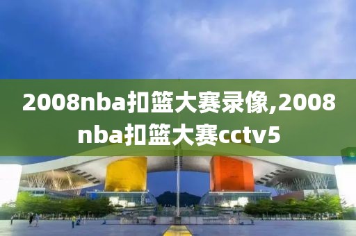 2008nba扣篮大赛录像,2008nba扣篮大赛cctv5
