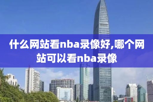 什么网站看nba录像好,哪个网站可以看nba录像