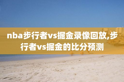 nba步行者vs掘金录像回放,步行者vs掘金的比分预测