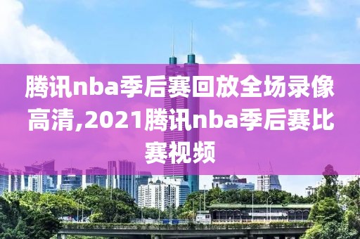 腾讯nba季后赛回放全场录像高清,2021腾讯nba季后赛比赛视频