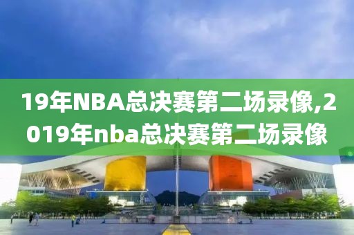 19年NBA总决赛第二场录像,2019年nba总决赛第二场录像