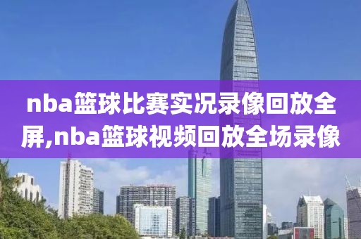 nba篮球比赛实况录像回放全屏,nba篮球视频回放全场录像