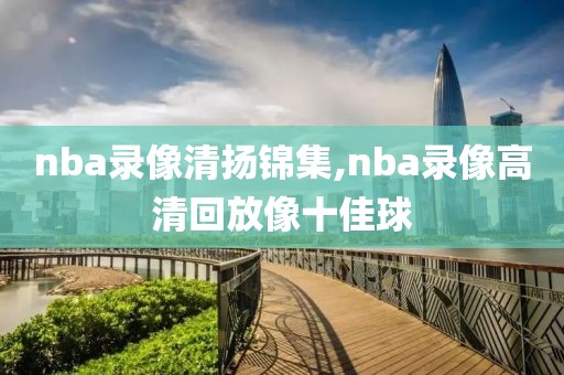 nba录像清扬锦集,nba录像高清回放像十佳球
