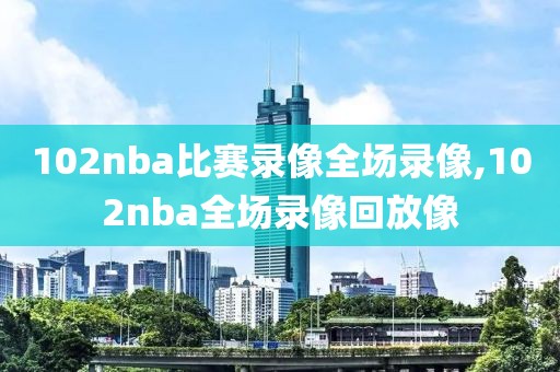 102nba比赛录像全场录像,102nba全场录像回放像