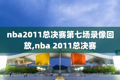 nba2011总决赛第七场录像回放,nba 2011总决赛