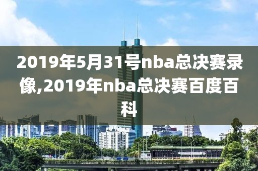 2019年5月31号nba总决赛录像,2019年nba总决赛百度百科