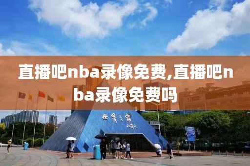 直播吧nba录像免费,直播吧nba录像免费吗