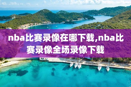 nba比赛录像在哪下载,nba比赛录像全场录像下载