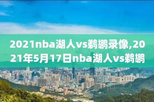 2021nba湖人vs鹈鹕录像,2021年5月17日nba湖人vs鹈鹕