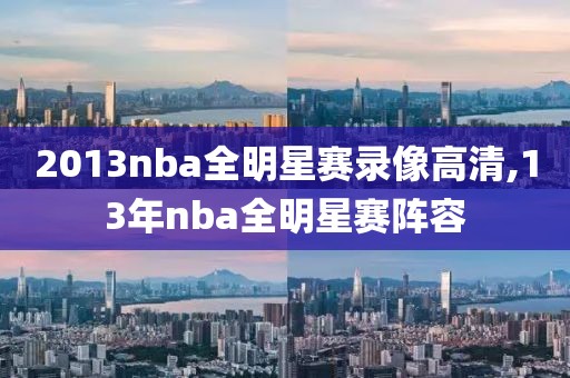 2013nba全明星赛录像高清,13年nba全明星赛阵容