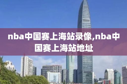 nba中国赛上海站录像,nba中国赛上海站地址