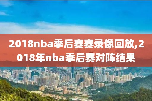 2018nba季后赛赛录像回放,2018年nba季后赛对阵结果