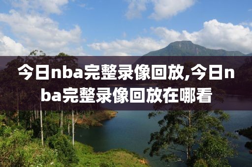 今日nba完整录像回放,今日nba完整录像回放在哪看