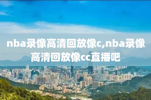 nba录像高清回放像c,nba录像高清回放像cc直播吧
