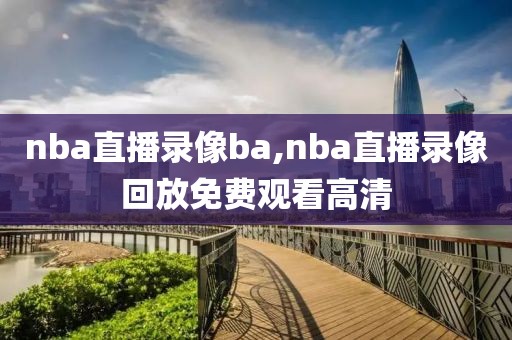 nba直播录像ba,nba直播录像回放免费观看高清