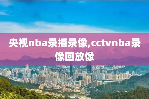 央视nba录播录像,cctvnba录像回放像