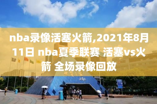 nba录像活塞火箭,2021年8月11日 nba夏季联赛 活塞vs火箭 全场录像回放