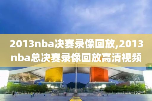 2013nba决赛录像回放,2013nba总决赛录像回放高清视频