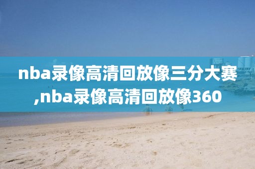 nba录像高清回放像三分大赛,nba录像高清回放像360