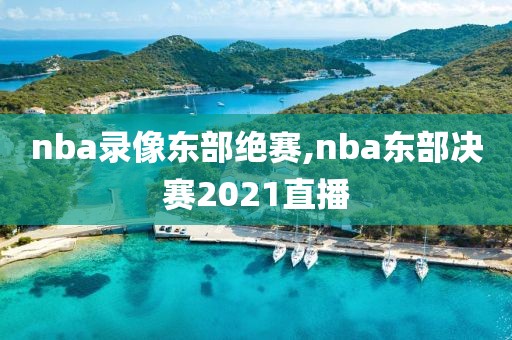 nba录像东部绝赛,nba东部决赛2021直播