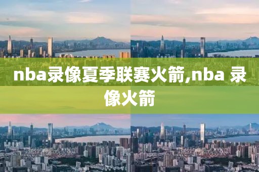 nba录像夏季联赛火箭,nba 录像火箭