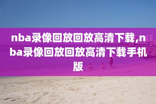 nba录像回放回放高清下载,nba录像回放回放高清下载手机版