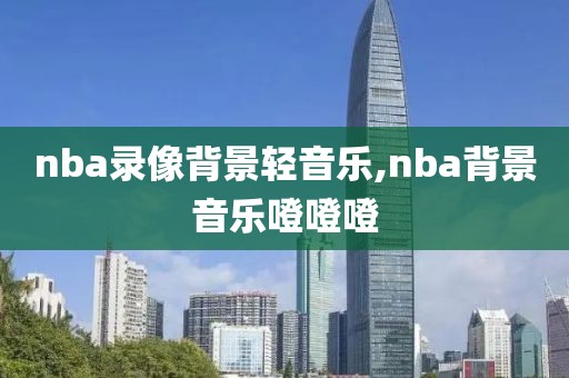nba录像背景轻音乐,nba背景音乐噔噔噔