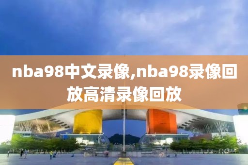 nba98中文录像,nba98录像回放高清录像回放